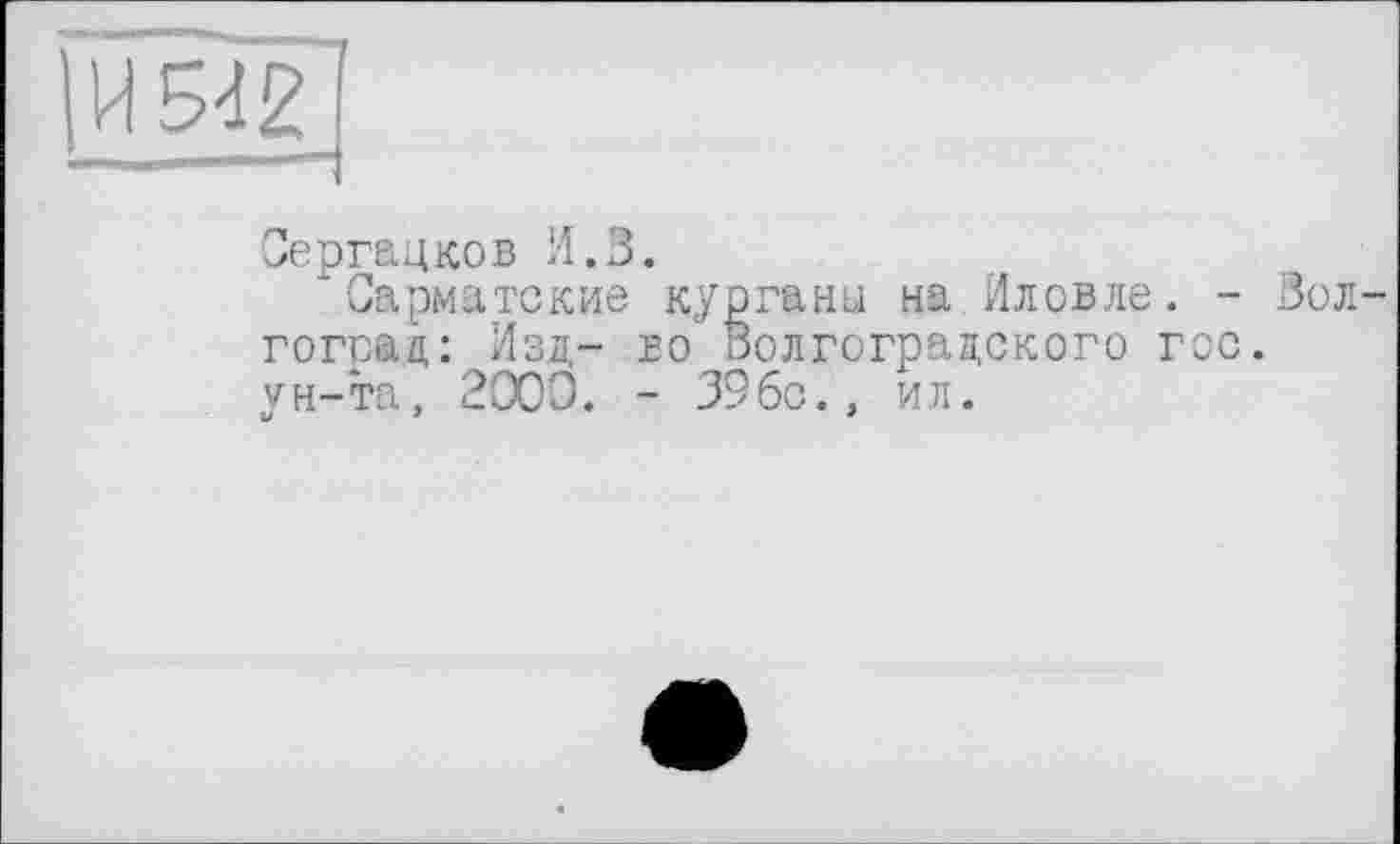 ﻿Сергацков И.В.
Сарматские курганы на Иловле. - Волгоград: Изд- во Волгоградского гсс. ун-та, 2009. - 396с., ил.